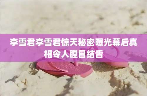 李雪君李雪君惊天秘密曝光幕后真相令人瞠目结舌