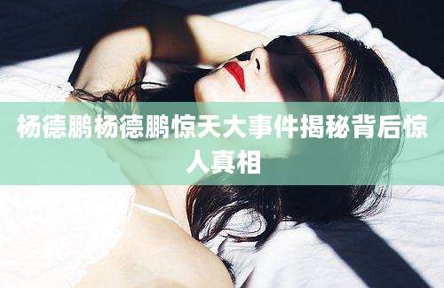 杨德鹏杨德鹏惊天大事件揭秘背后惊人真相