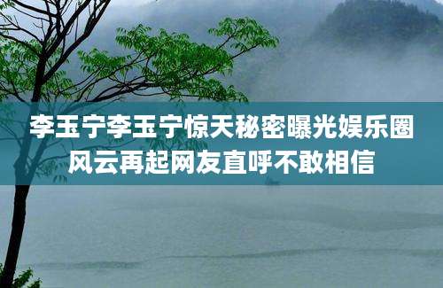 李玉宁李玉宁惊天秘密曝光娱乐圈风云再起网友直呼不敢相信