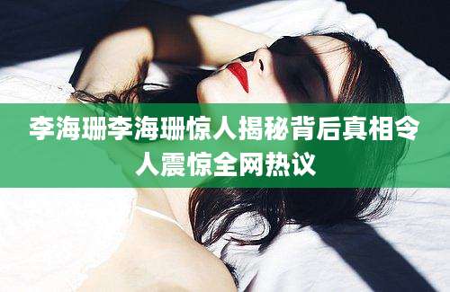 李海珊李海珊惊人揭秘背后真相令人震惊全网热议