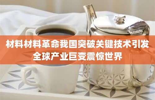 材料材料革命我国突破关键技术引发全球产业巨变震惊世界
