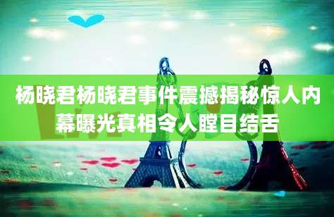 杨晓君杨晓君事件震撼揭秘惊人内幕曝光真相令人瞠目结舌