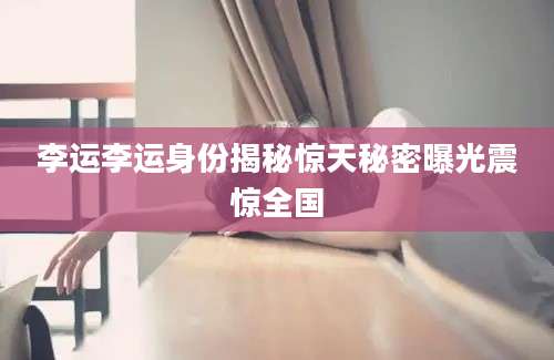李运李运身份揭秘惊天秘密曝光震惊全国