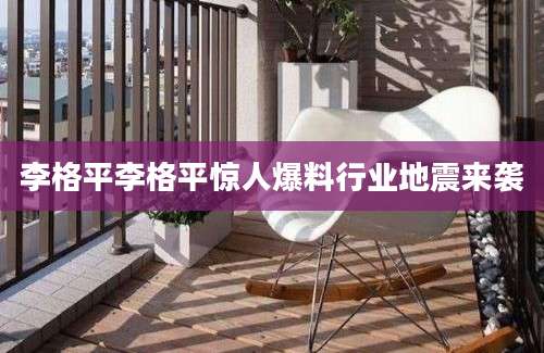 李格平李格平惊人爆料行业地震来袭