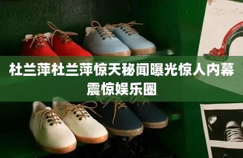 杜兰萍杜兰萍惊天秘闻曝光惊人内幕震惊娱乐圈