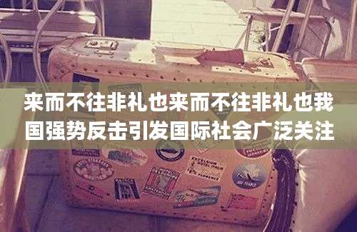 来而不往非礼也来而不往非礼也我国强势反击引发国际社会广泛关注