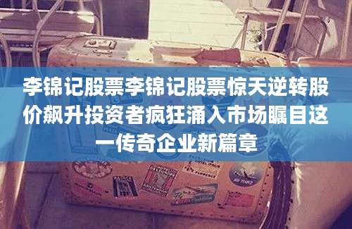李锦记股票李锦记股票惊天逆转股价飙升投资者疯狂涌入市场瞩目这一传奇企业新篇章