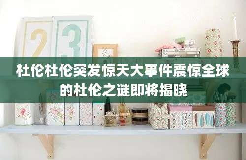 杜伦杜伦突发惊天大事件震惊全球的杜伦之谜即将揭晓