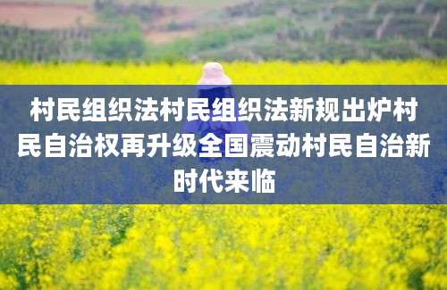 村民组织法村民组织法新规出炉村民自治权再升级全国震动村民自治新时代来临