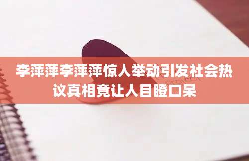 李萍萍李萍萍惊人举动引发社会热议真相竟让人目瞪口呆