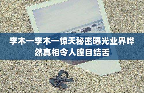 李木一李木一惊天秘密曝光业界哗然真相令人瞠目结舌