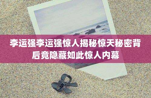 李运强李运强惊人揭秘惊天秘密背后竟隐藏如此惊人内幕