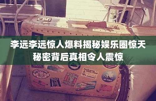 李远李远惊人爆料揭秘娱乐圈惊天秘密背后真相令人震惊