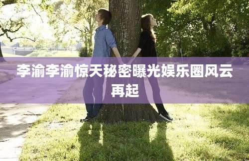 李渝李渝惊天秘密曝光娱乐圈风云再起