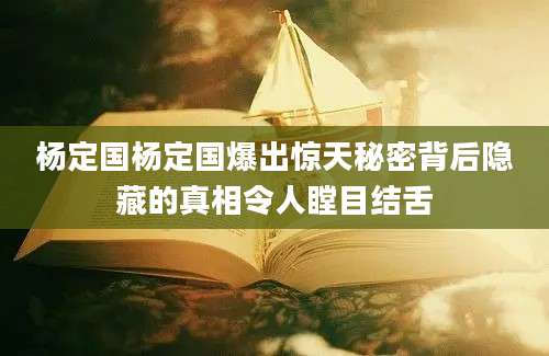 杨定国杨定国爆出惊天秘密背后隐藏的真相令人瞠目结舌