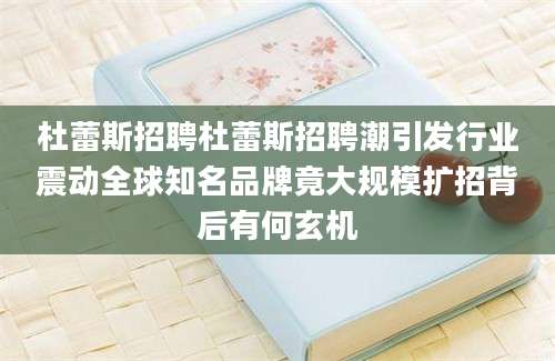 杜蕾斯招聘杜蕾斯招聘潮引发行业震动全球知名品牌竟大规模扩招背后有何玄机