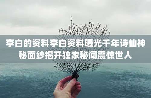 李白的资料李白资料曝光千年诗仙神秘面纱揭开独家秘闻震惊世人