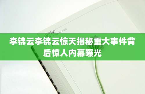 李锦云李锦云惊天揭秘重大事件背后惊人内幕曝光