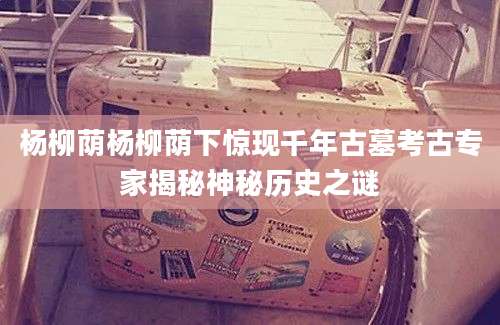 杨柳荫杨柳荫下惊现千年古墓考古专家揭秘神秘历史之谜