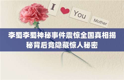 李蜀李蜀神秘事件震惊全国真相揭秘背后竟隐藏惊人秘密