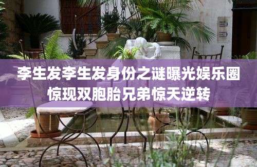 李生发李生发身份之谜曝光娱乐圈惊现双胞胎兄弟惊天逆转