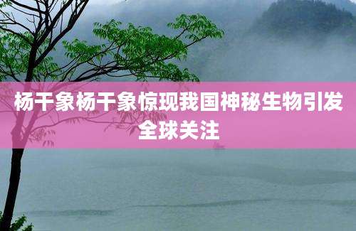 杨干象杨干象惊现我国神秘生物引发全球关注