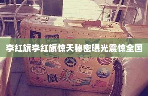 李红旗李红旗惊天秘密曝光震惊全国