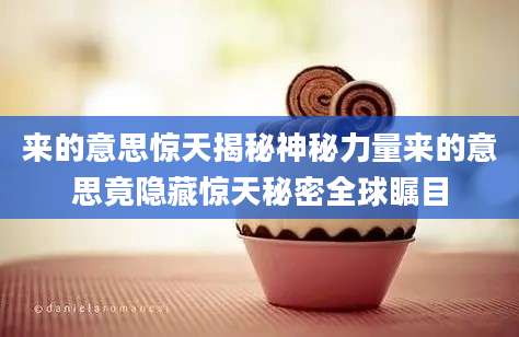 来的意思惊天揭秘神秘力量来的意思竟隐藏惊天秘密全球瞩目