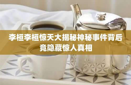 李桓李桓惊天大揭秘神秘事件背后竟隐藏惊人真相