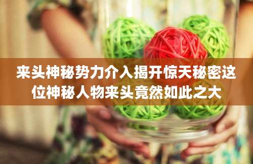 来头神秘势力介入揭开惊天秘密这位神秘人物来头竟然如此之大