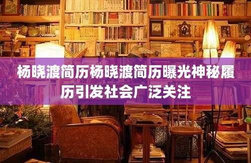杨晓渡简历杨晓渡简历曝光神秘履历引发社会广泛关注