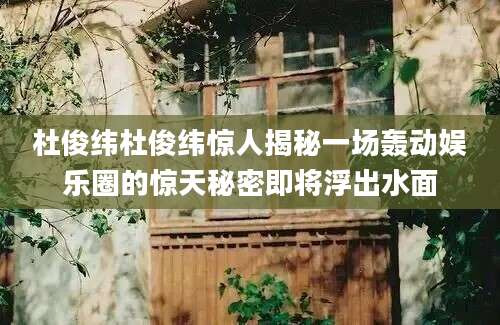 杜俊纬杜俊纬惊人揭秘一场轰动娱乐圈的惊天秘密即将浮出水面