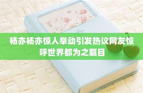 杨亦杨亦惊人举动引发热议网友惊呼世界都为之瞩目