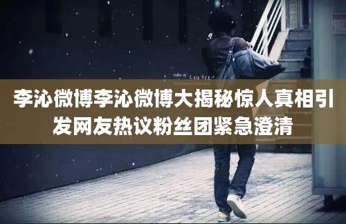 李沁微博李沁微博大揭秘惊人真相引发网友热议粉丝团紧急澄清
