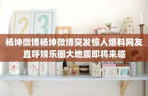 杨坤微博杨坤微博突发惊人爆料网友直呼娱乐圈大地震即将来临