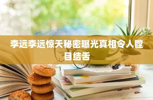 李远李远惊天秘密曝光真相令人瞠目结舌