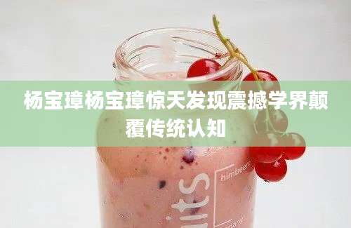 杨宝璋杨宝璋惊天发现震撼学界颠覆传统认知