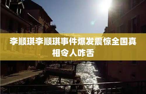 李顺琪李顺琪事件爆发震惊全国真相令人咋舌