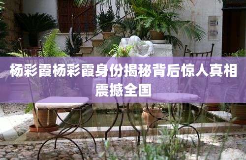 杨彩霞杨彩霞身份揭秘背后惊人真相震撼全国