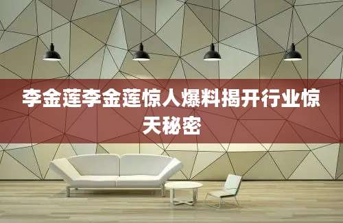 李金莲李金莲惊人爆料揭开行业惊天秘密