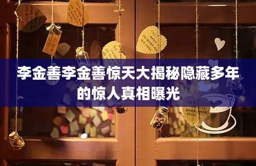 李金善李金善惊天大揭秘隐藏多年的惊人真相曝光