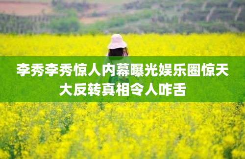 李秀李秀惊人内幕曝光娱乐圈惊天大反转真相令人咋舌