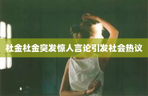 杜金杜金突发惊人言论引发社会热议