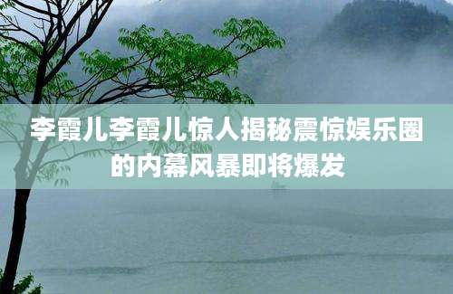 李霞儿李霞儿惊人揭秘震惊娱乐圈的内幕风暴即将爆发