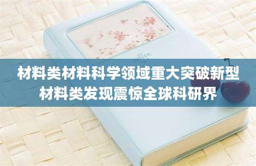 材料类材料科学领域重大突破新型材料类发现震惊全球科研界