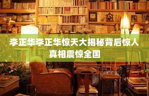 李正华李正华惊天大揭秘背后惊人真相震惊全国