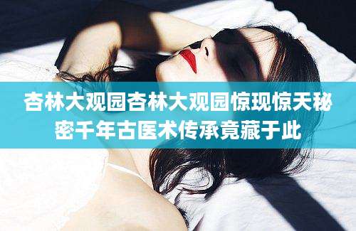 杏林大观园杏林大观园惊现惊天秘密千年古医术传承竟藏于此