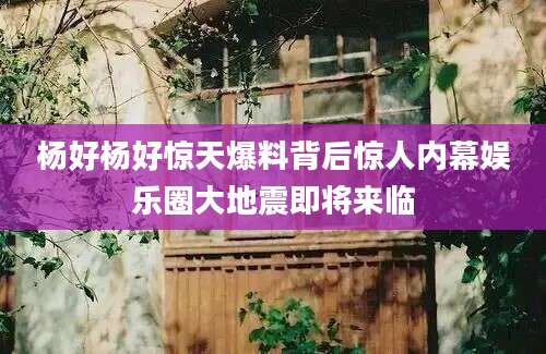 杨好杨好惊天爆料背后惊人内幕娱乐圈大地震即将来临