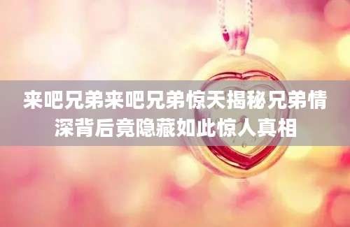 来吧兄弟来吧兄弟惊天揭秘兄弟情深背后竟隐藏如此惊人真相