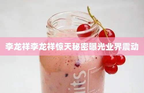 李龙祥李龙祥惊天秘密曝光业界震动